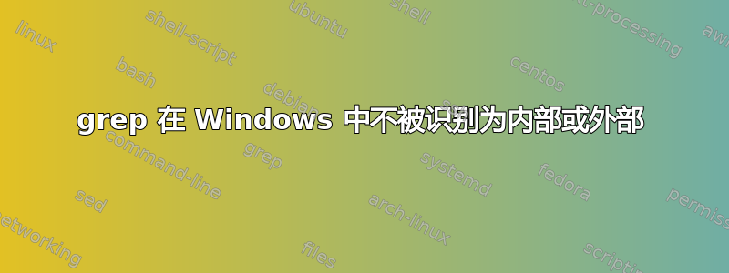 grep 在 Windows 中不被识别为内部或外部