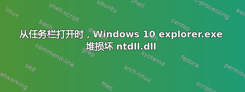 从任务栏打开时，Windows 10 explorer.exe 堆损坏 ntdll.dll