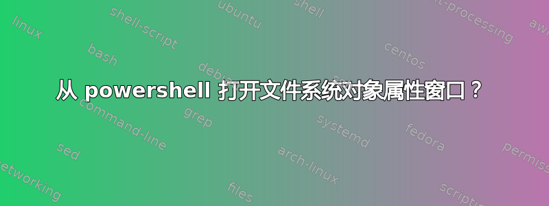 从 powershell 打开文件系统对象属性窗口？