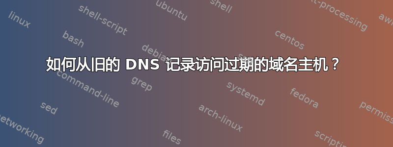 如何从旧的 DNS 记录访问过期的域名主机？