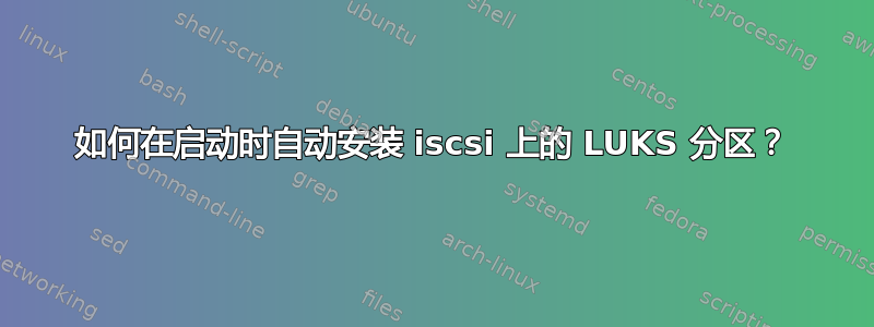 如何在启动时自动安装 iscsi 上的 LUKS 分区？