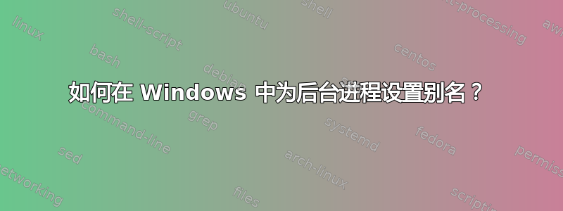 如何在 Windows 中为后台进程设置别名？