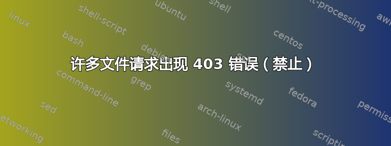 许多文件请求出现 403 错误（禁止）