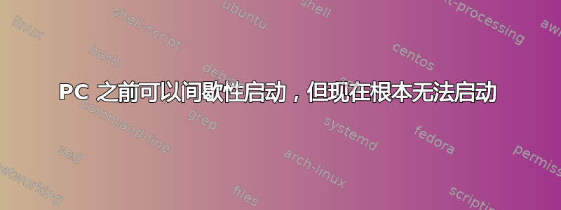 PC 之前可以间歇性启动，但现在根本无法启动