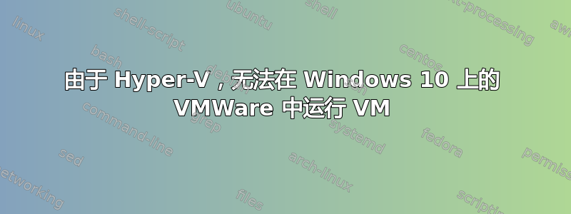 由于 Hyper-V，无法在 Windows 10 上的 VMWare 中运行 VM