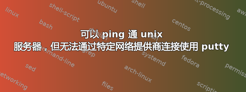 可以 ping 通 unix 服务器，但无法通过特定网络提供商连接使用 putty