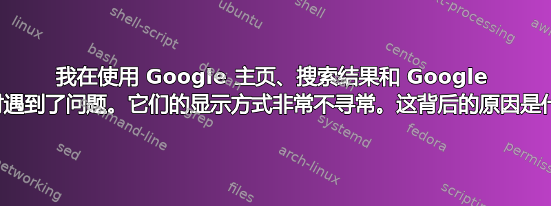 我在使用 Google 主页、搜索结果和 Google 图片时遇到了问题。它们的显示方式非常不寻常。这背后的原因是什么？