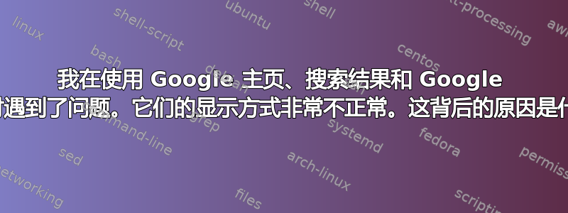 我在使用 Google 主页、搜索结果和 Google 图片时遇到了问题。它们的显示方式非常不正常。这背后的原因是什么？