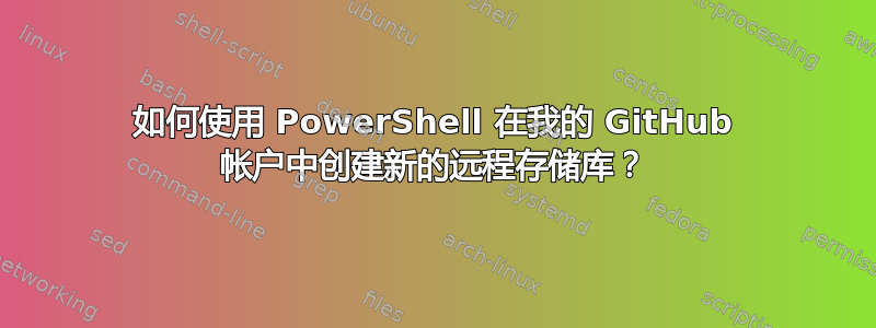 如何使用 PowerShell 在我的 GitHub 帐户中创建新的远程存储库？