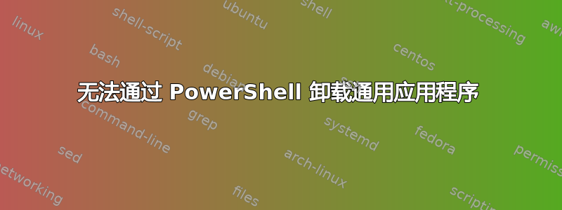 无法通过 PowerShell 卸载通用应用程序