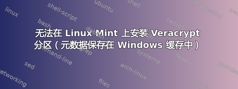 无法在 Linux Mint 上安装 Veracrypt 分区（元数据保存在 Windows 缓存中）