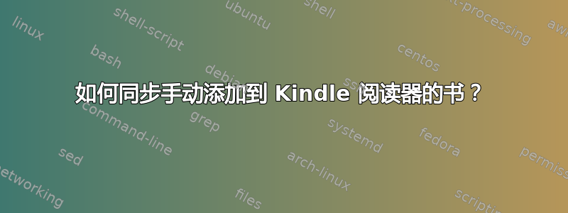 如何同步手动添加到 Kindle 阅读器的书？