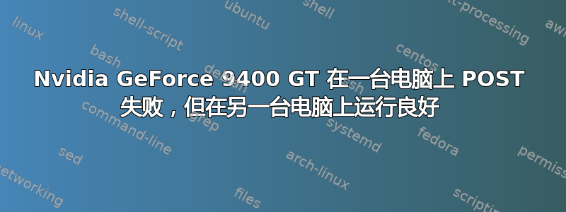 Nvidia GeForce 9400 GT 在一台电脑上 POST 失败，但在另一台电脑上运行良好