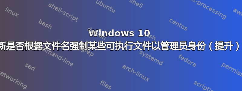 Windows 10 周年更新是否根据文件名强制某些可执行文件以管理员身份（提升）运行？