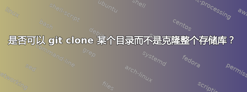 是否可以 git clone 某个目录而不是克隆整个存储库？