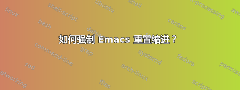 如何强制 Emacs 重置缩进？