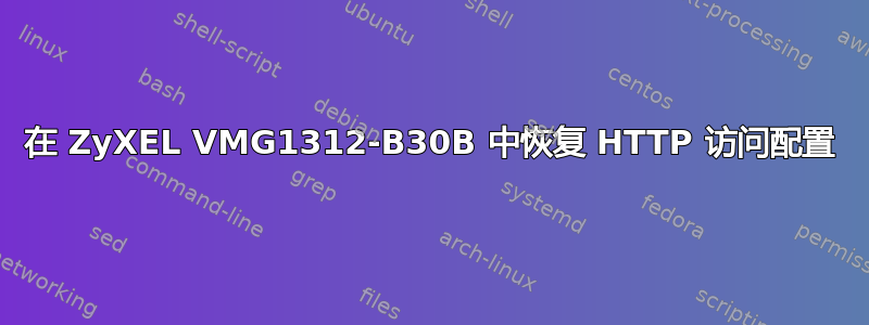 在 ZyXEL VMG1312-B30B 中恢复 HTTP 访问配置