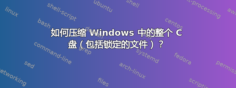 如何压缩 Windows 中的整个 C 盘（包括锁定的文件）？