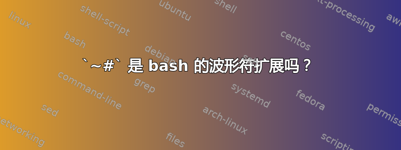 `~#` 是 bash 的波形符扩展吗？