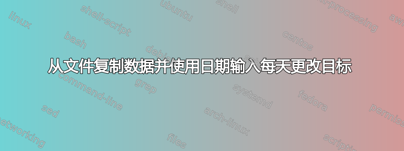 从文件复制数据并使用日期输入每天更改目标