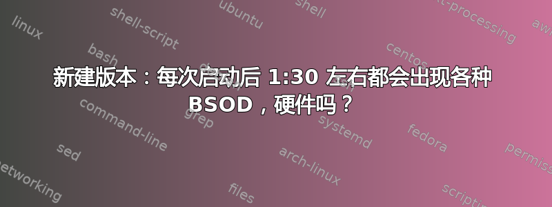 新建版本：每次启动后 1:30 左右都会出现各种 BSOD，硬件吗？