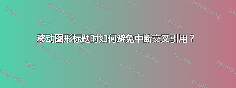 移动图形标题时如何避免中断交叉引用？