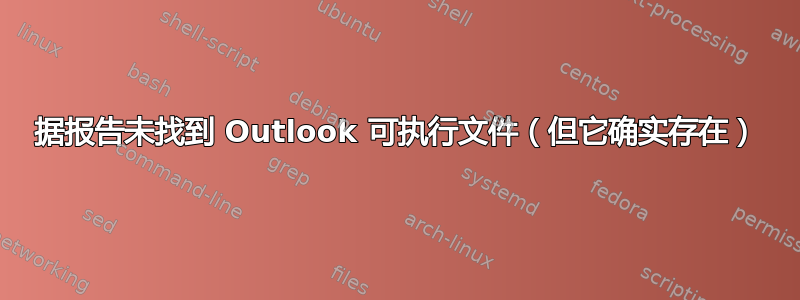 据报告未找到 Outlook 可执行文件（但它确实存在）