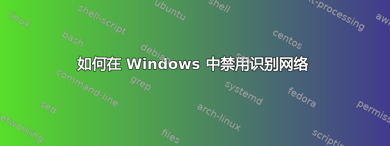 如何在 Windows 中禁用识别网络