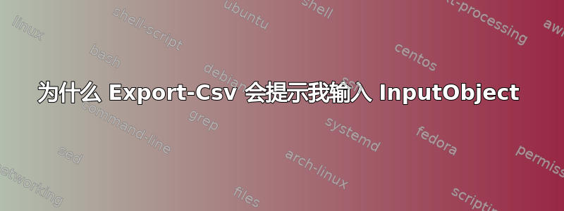 为什么 Export-Csv 会提示我输入 InputObject