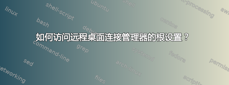 如何访问远程桌面连接管理器的根设置？