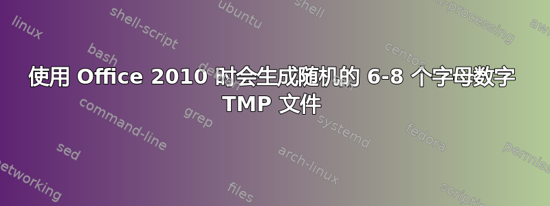 使用 Office 2010 时会生成随机的 6-8 个字母数字 TMP 文件