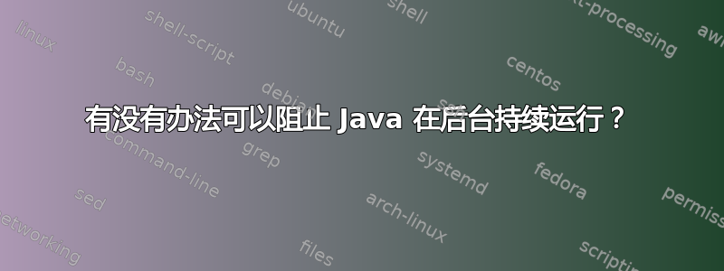 有没有办法可以阻止 Java 在后台持续运行？