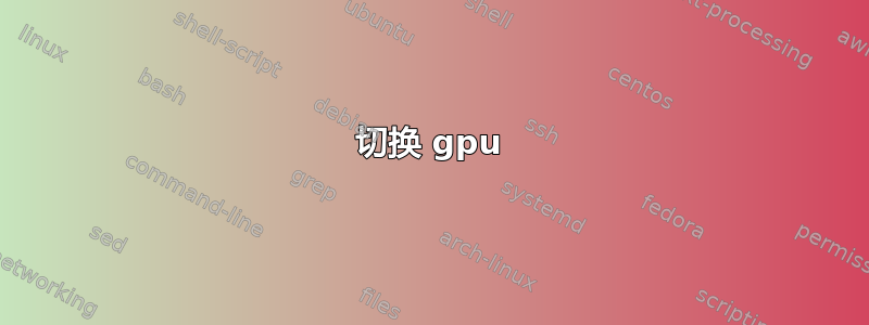 切换 gpu