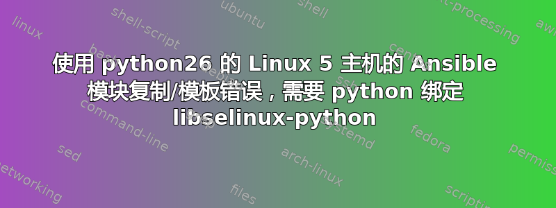 使用 python26 的 Linux 5 主机的 Ansible 模块复制/模板错误，需要 python 绑定 libselinux-python