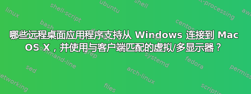 哪些远程桌面应用程序支持从 Windows 连接到 Mac OS X，并使用与客户端匹配的虚拟/多显示器？