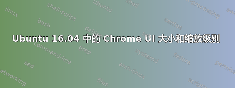 Ubuntu 16.04 中的 Chrome UI 大小和缩放级别