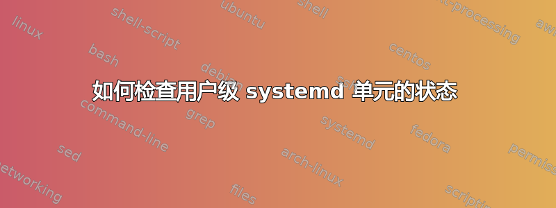 如何检查用户级 systemd 单元的状态