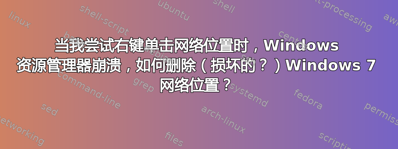 当我尝试右键单击网络位置时，Windows 资源管理器崩溃，如何删除（损坏的？）Windows 7 网络位置？