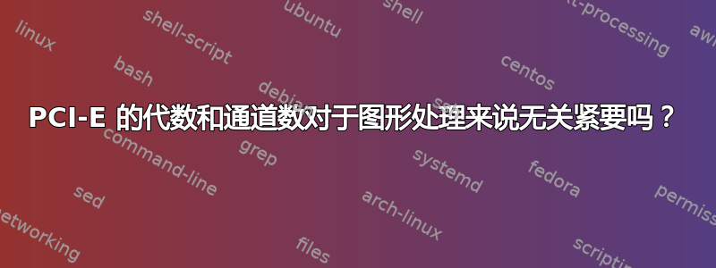 PCI-E 的代数和通道数对于图形处理来说无关紧要吗？