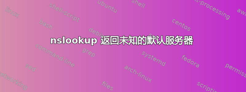 nslookup 返回未知的默认服务器