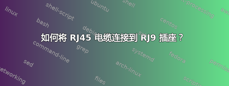 如何将 RJ45 电缆连接到 RJ9 插座？