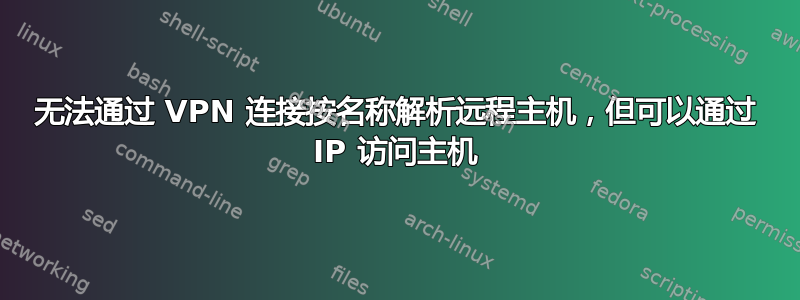 无法通过 VPN 连接按名称解析远程主机，但可以通过 IP 访问主机