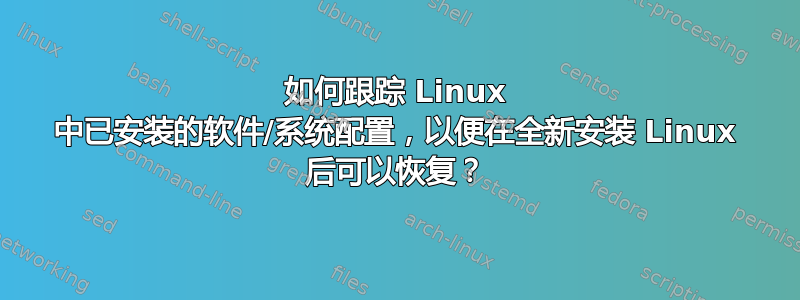 如何跟踪 Linux 中已安装的软件/系统配置，以便在全新安装 Linux 后可以恢复？