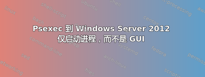 Psexec 到 Windows Server 2012 仅启动进程，而不是 GUI