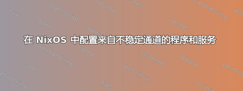 在 NixOS 中配置来自不稳定通道的程序和服务