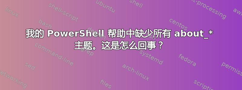 我的 PowerShell 帮助中缺少所有 about_* 主题。这是怎么回事？