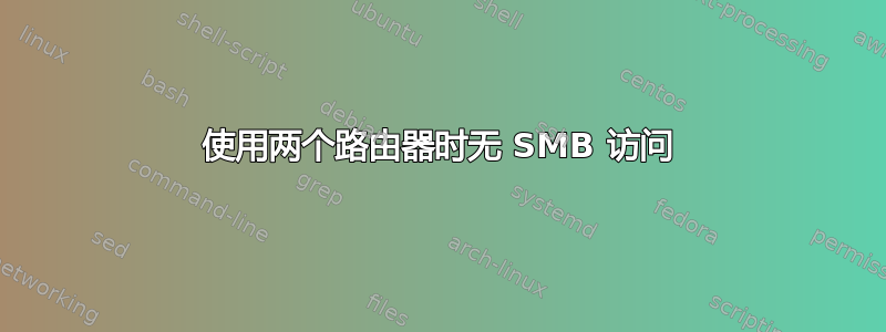 使用两个路由器时无 SMB 访问