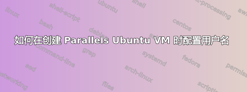 如何在创建 Parallels Ubuntu VM 时配置用户名