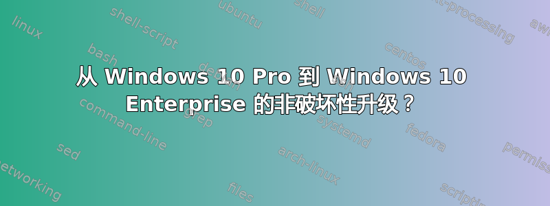 从 Windows 10 Pro 到 Windows 10 Enterprise 的非破坏性升级？