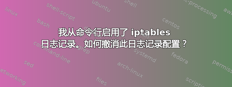 我从命令行启用了 iptables 日志记录。如何撤消此日志记录配置？